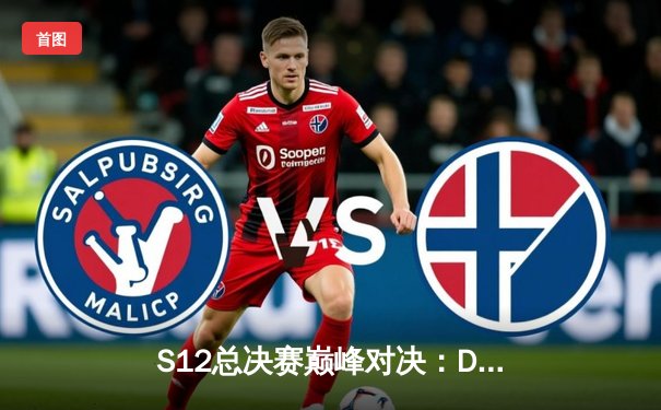 S12总决赛巅峰对决：DRX逆袭夺冠，Deft十年坚守终圆梦