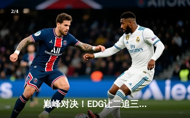 巅峰对决！EDG让二追三逆风翻盘 LNG锁定全球总决赛席位 - 2