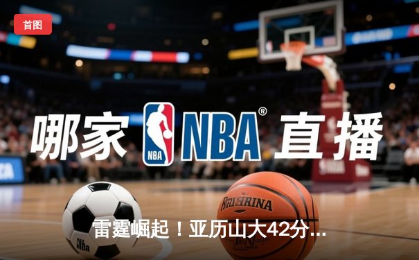 雷霆崛起！亚历山大42分导演20分逆转，开云电竞见证新一代控卫之巅