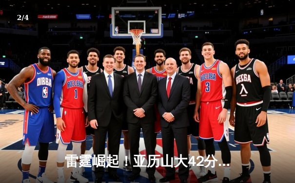 雷霆崛起！亚历山大42分导演20分逆转，开云电竞见证新一代控卫之巅 - 2