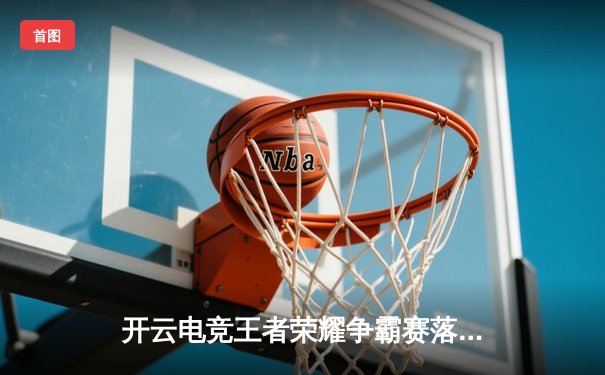 开云电竞王者荣耀争霸赛落幕，黑马战队‘风暴之眼’逆袭夺冠